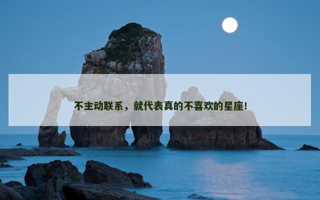 不主动联系，就代表真的不喜欢的星座！