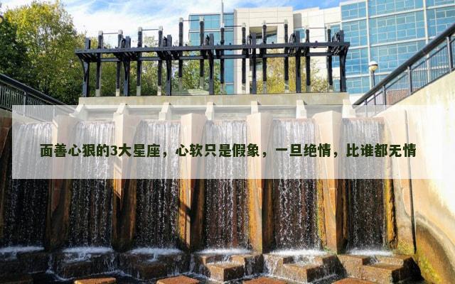 面善心狠的3大星座，心软只是假象，一旦绝情，比谁都无情