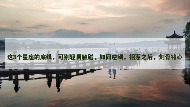 这3个星座的底线，可别轻易触碰，如同逆鳞，招惹之后，刻骨铭心