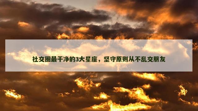 社交圈最干净的3大星座，坚守原则从不乱交朋友