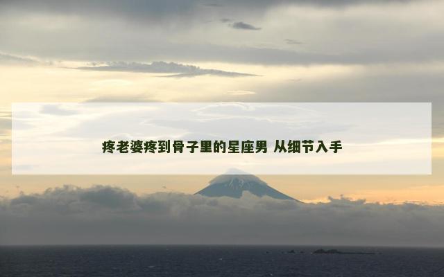 疼老婆疼到骨子里的星座男 从细节入手