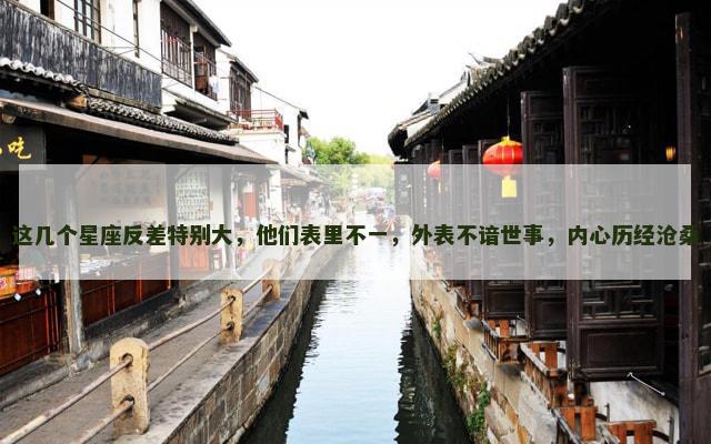这几个星座反差特别大，他们表里不一，外表不谙世事，内心历经沧桑
