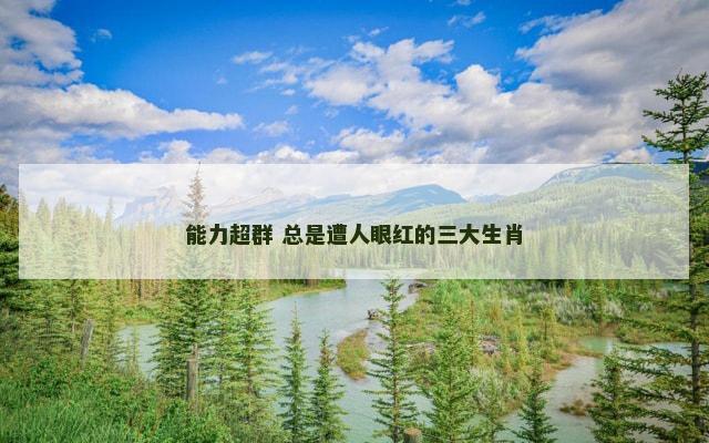 能力超群 总是遭人眼红的三大生肖