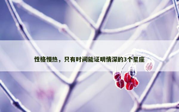 性格慢热，只有时间能证明情深的3个星座