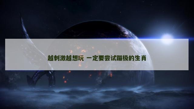 越刺激越想玩 一定要尝试蹦极的生肖