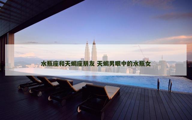 水瓶座和天蝎座朋友 天蝎男眼中的水瓶女