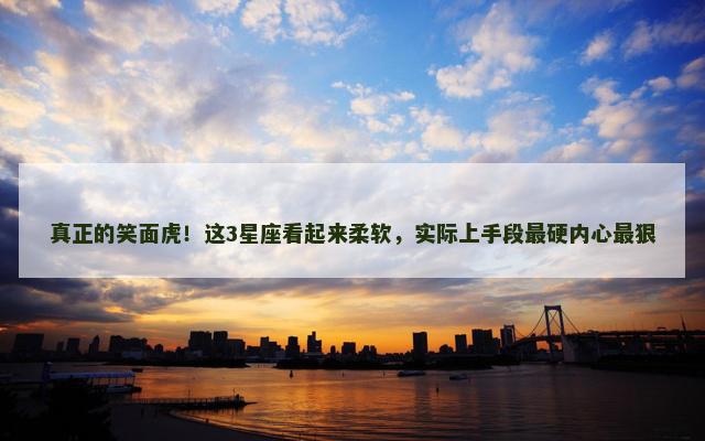 真正的笑面虎！这3星座看起来柔软，实际上手段最硬内心最狠