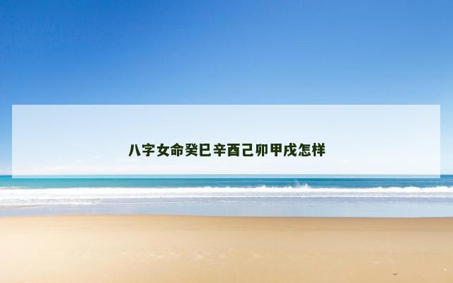 八字女命癸巳辛酉己卯甲戌怎样