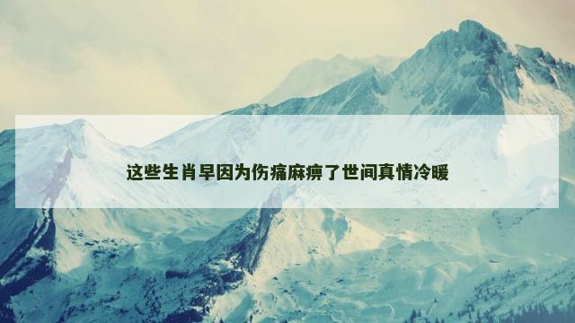 这些生肖早因为伤痛麻痹了世间真情冷暖