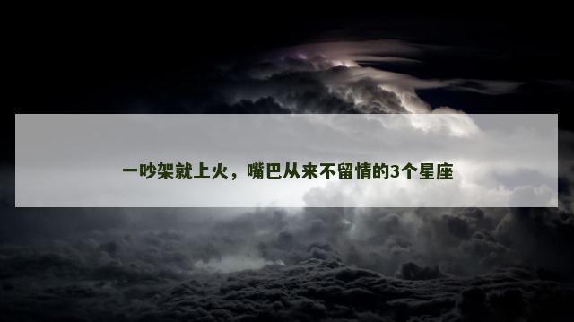 一吵架就上火，嘴巴从来不留情的3个星座