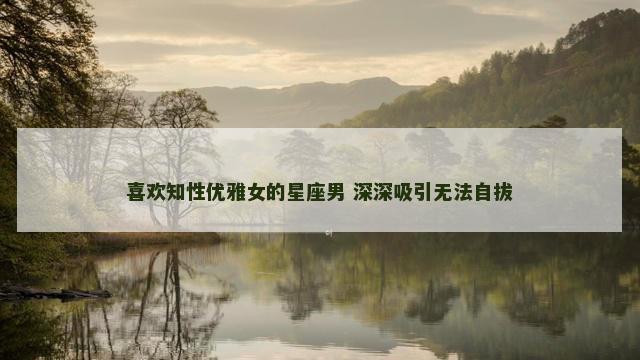喜欢知性优雅女的星座男 深深吸引无法自拔