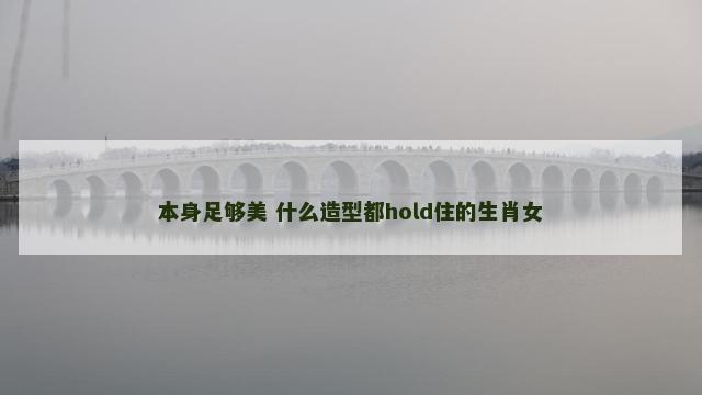 本身足够美 什么造型都hold住的生肖女