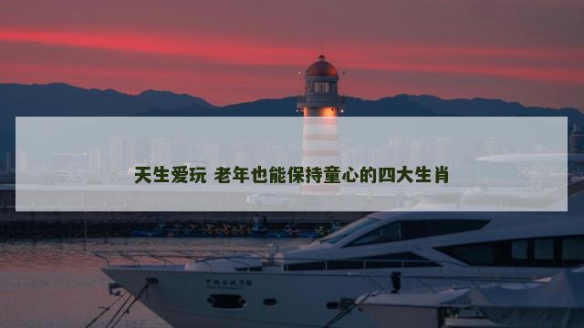 天生爱玩 老年也能保持童心的四大生肖
