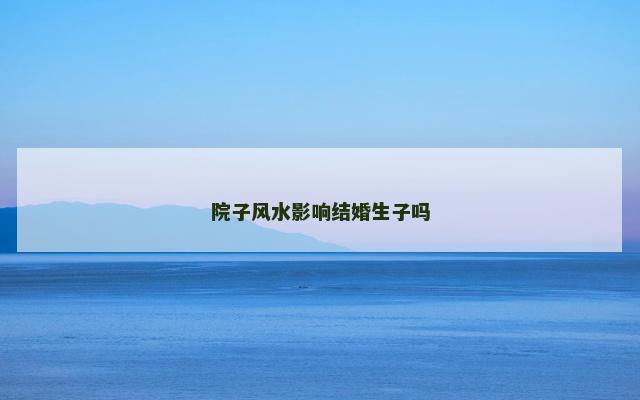 院子风水影响结婚生子吗