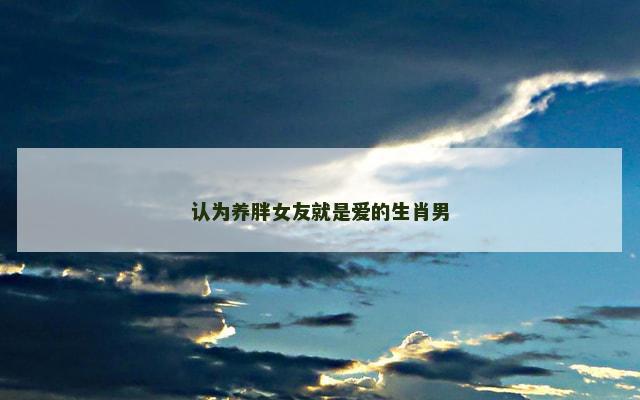 认为养胖女友就是爱的生肖男