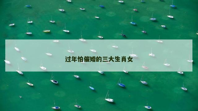 过年怕催婚的三大生肖女