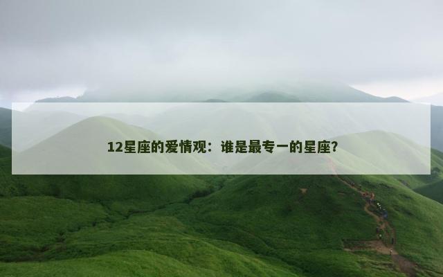 12星座的爱情观：谁是最专一的星座？