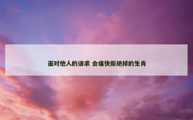 面对他人的请求 会痛快拒绝掉的生肖