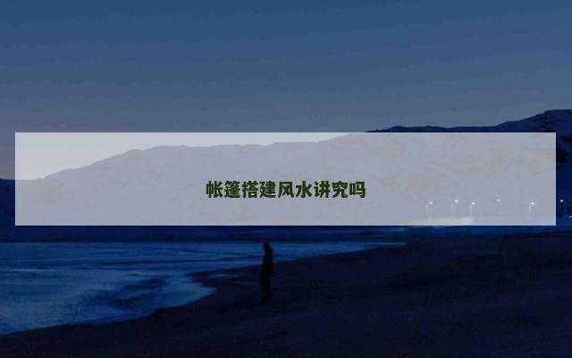 帐篷搭建风水讲究吗