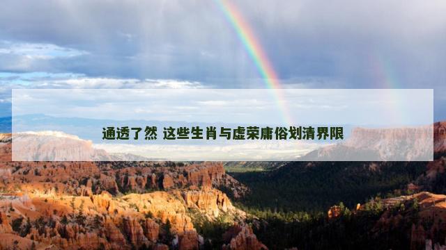 通透了然 这些生肖与虚荣庸俗划清界限