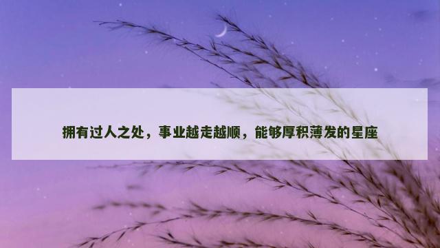 拥有过人之处，事业越走越顺，能够厚积薄发的星座