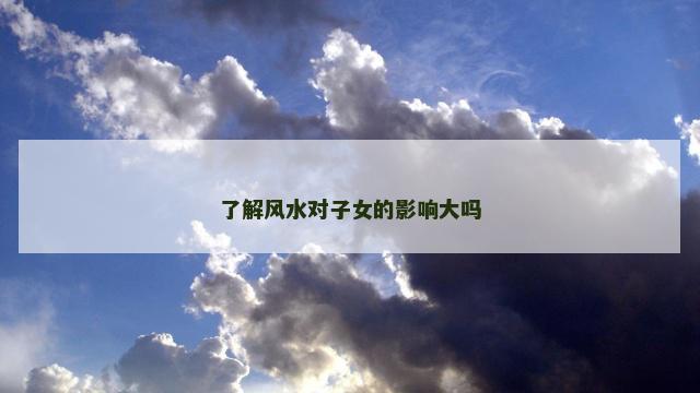 了解风水对子女的影响大吗