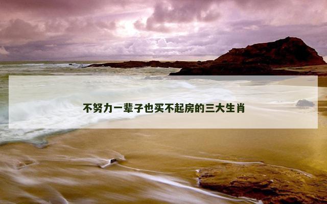 不努力一辈子也买不起房的三大生肖