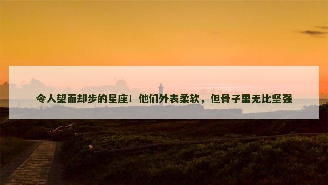 令人望而却步的星座！他们外表柔软，但骨子里无比坚强