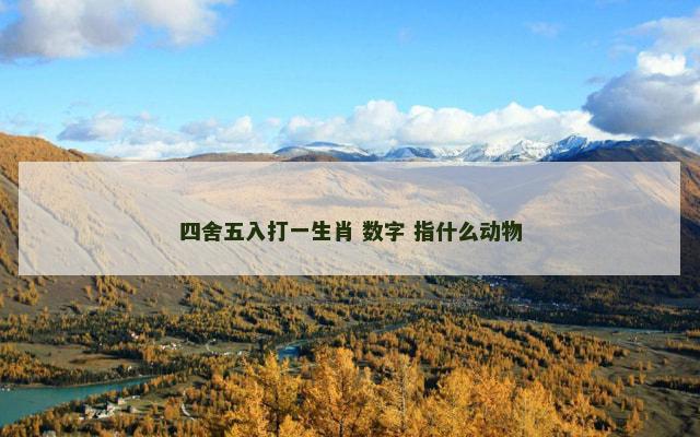 四舍五入打一生肖 数字 指什么动物