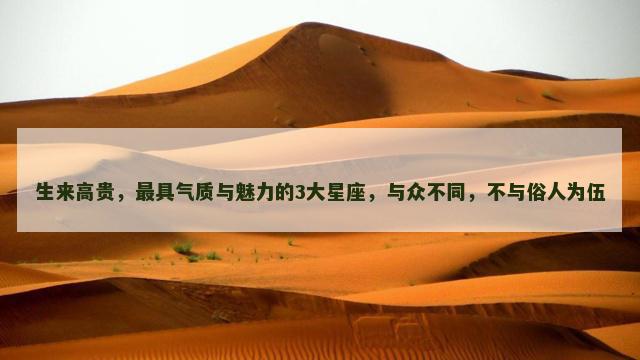 生来高贵，最具气质与魅力的3大星座，与众不同，不与俗人为伍