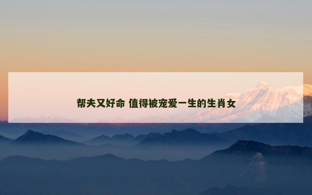 帮夫又好命 值得被宠爱一生的生肖女