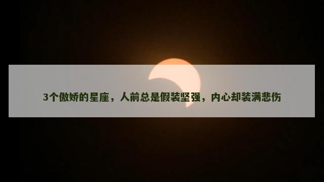 3个傲娇的星座，人前总是假装坚强，内心却装满悲伤