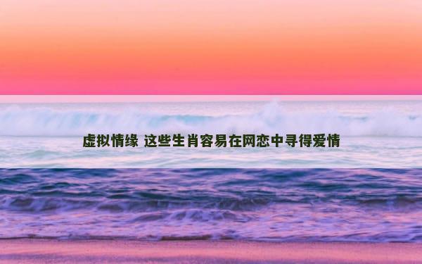 虚拟情缘 这些生肖容易在网恋中寻得爱情