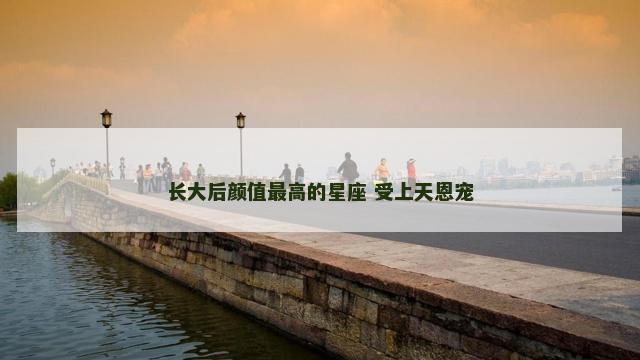 长大后颜值最高的星座 受上天恩宠