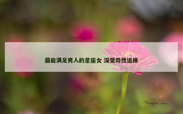 最能满足男人的星座女 深受异性追捧