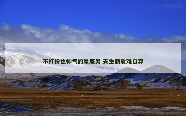 不打扮也帅气的星座男 天生丽质难自弃