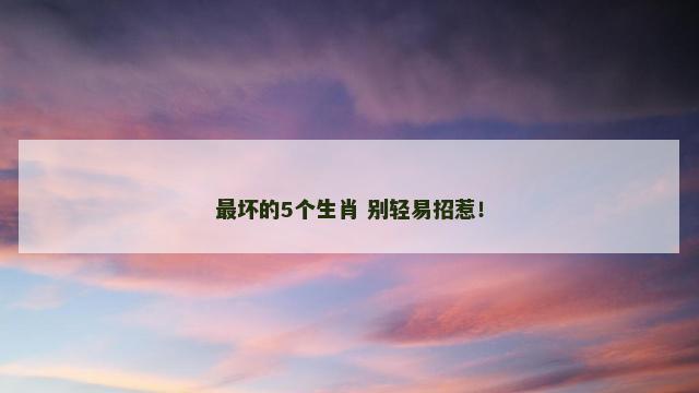 最坏的5个生肖 别轻易招惹！