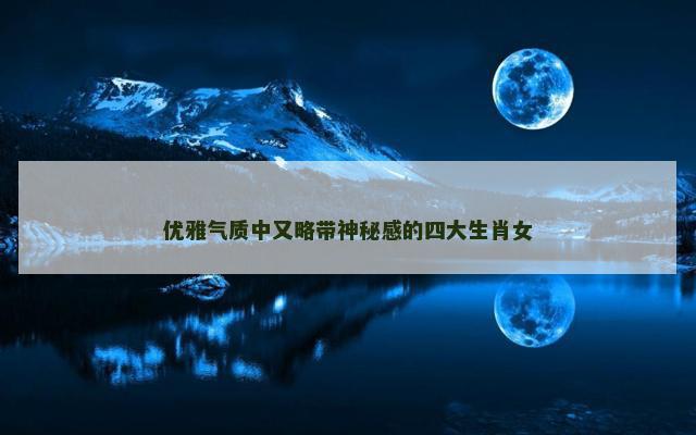 优雅气质中又略带神秘感的四大生肖女