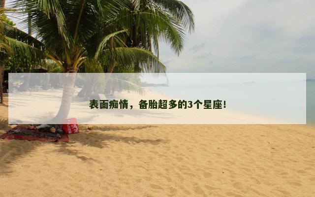 表面痴情，备胎超多的3个星座！