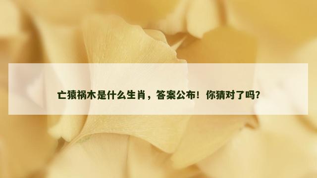 亡猿祸木是什么生肖，答案公布！你猜对了吗？
