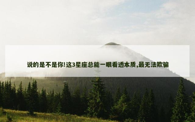 说的是不是你!这3星座总能一眼看透本质,最无法欺骗