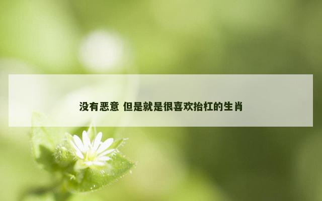 没有恶意 但是就是很喜欢抬杠的生肖