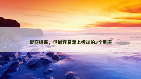 智商极高，但最容易走上极端的3个星座