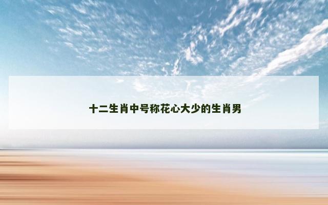十二生肖中号称花心大少的生肖男