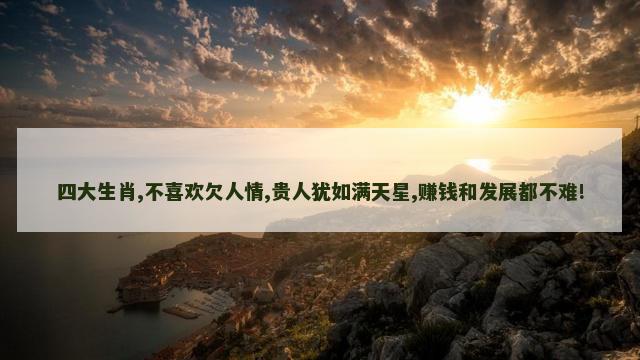 四大生肖,不喜欢欠人情,贵人犹如满天星,赚钱和发展都不难!