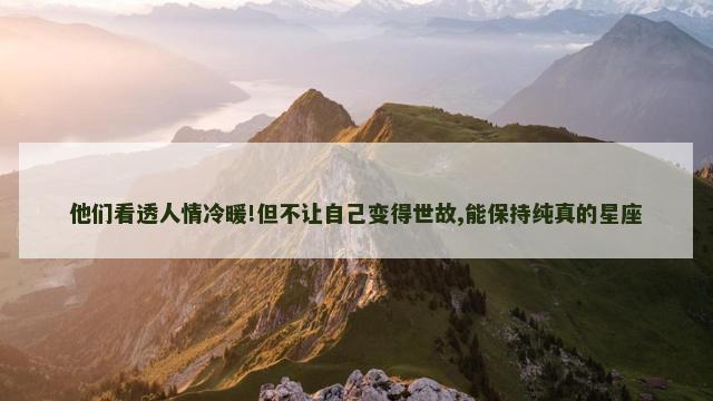 他们看透人情冷暖!但不让自己变得世故,能保持纯真的星座