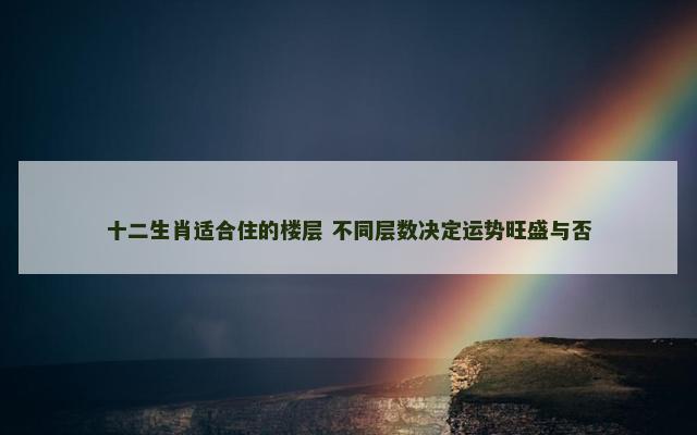 十二生肖适合住的楼层 不同层数决定运势旺盛与否