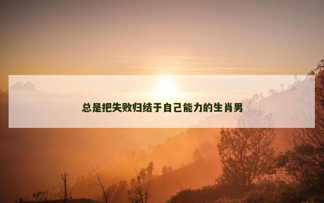 总是把失败归结于自己能力的生肖男