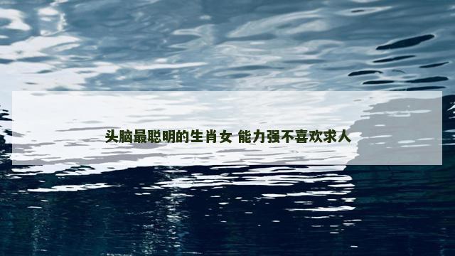 头脑最聪明的生肖女 能力强不喜欢求人
