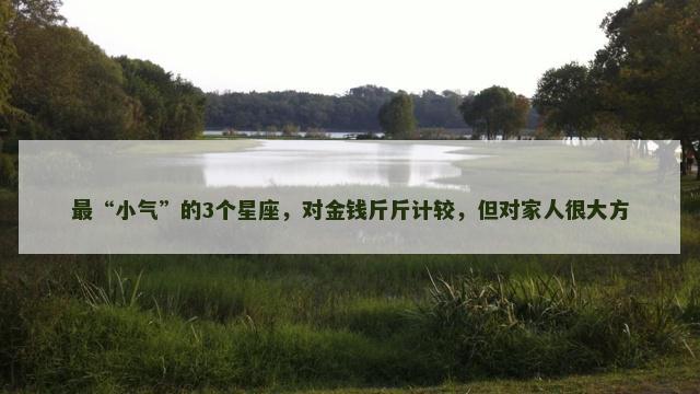最“小气”的3个星座，对金钱斤斤计较，但对家人很大方